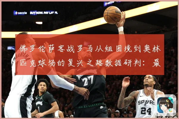 佛罗伦萨客战罗马从组困境到奥林匹克球场的复兴之路数据研判：最新赛事动态与深度分析
