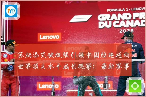 苏炳添突破极限引领中国短跑迈向世界顶尖水平成长观察：最新赛事动态与深度分析