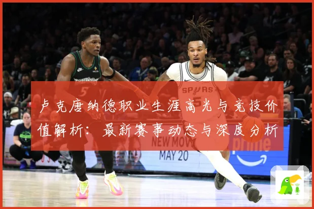 卢克唐纳德职业生涯高光与竞技价值解析：最新赛事动态与深度分析