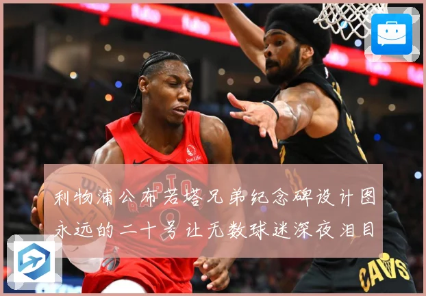 利物浦公布若塔兄弟纪念碑设计图永远的二十号让无数球迷深夜泪目赛事前瞻：最新赛事动态与深度分析