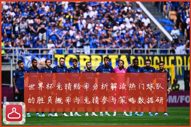 世界杯竞猜赔率分析解读热门球队的胜负概率与竞猜参与策略数据研判：最新赛事动态与深度分析