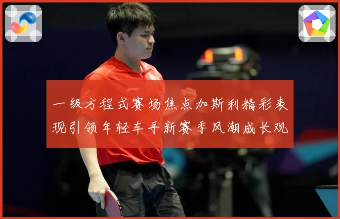 一级方程式赛场焦点加斯利精彩表现引领年轻车手新赛季风潮成长观察：最新赛事动态与深度分析