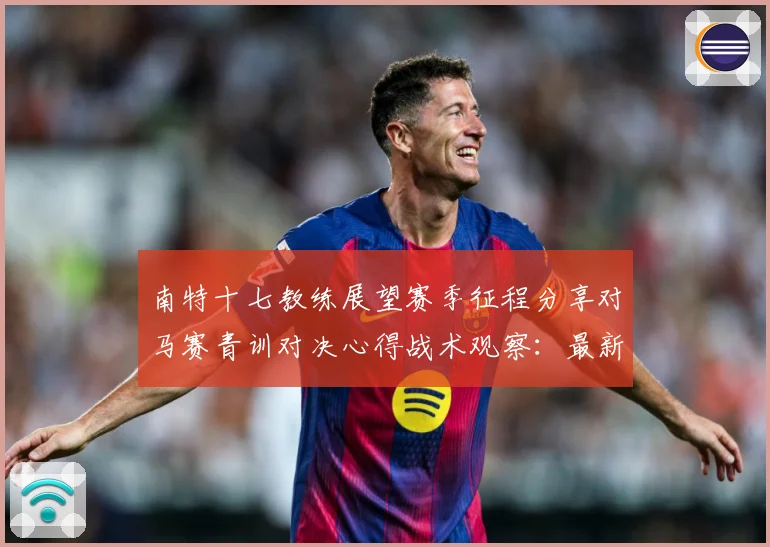南特十七教练展望赛季征程分享对马赛青训对决心得战术观察：最新赛事动态与深度分析