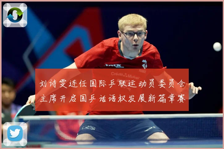 刘诗雯连任国际乒联运动员委员会主席开启国乒话语权发展新篇章赛场解读：最新赛事动态与深度分析