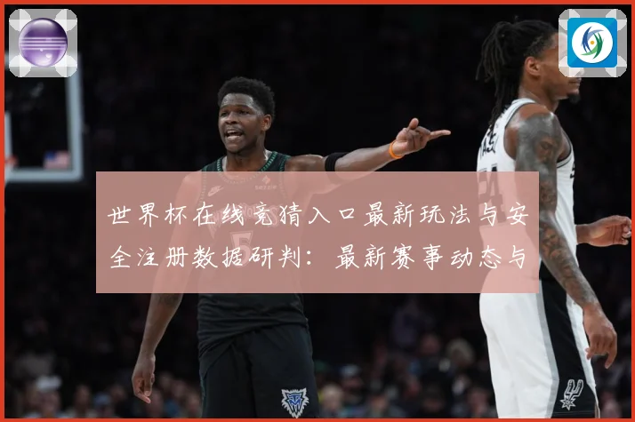 世界杯在线竞猜入口最新玩法与安全注册数据研判：最新赛事动态与深度分析