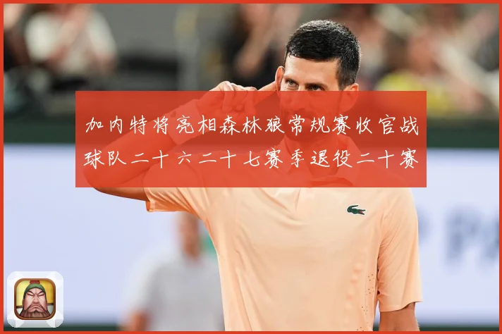 加内特将亮相森林狼常规赛收官战球队二十六二十七赛季退役二十赛场复盘：最新赛事动态与深度分析