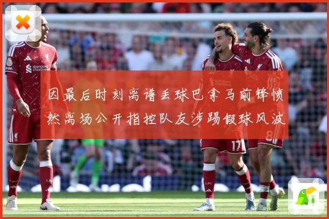 因最后时刻离谱丢球巴拿马前锋愤然离场公开指控队友涉踢假球风波数据研判：最新赛事动态与深度分析