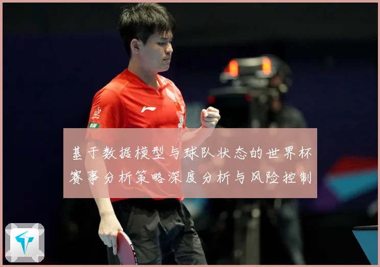 基于数据模型与球队状态的世界杯赛事分析策略深度分析与风险控制数据研判：最新赛事动态与深度分析