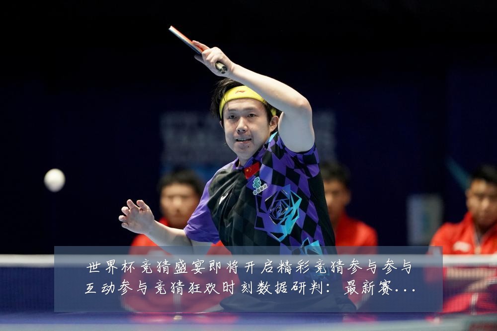 世界杯竞猜盛宴即将开启精彩竞猜参与参与互动参与竞猜狂欢时刻数据研判：最新赛事动态与深度分析