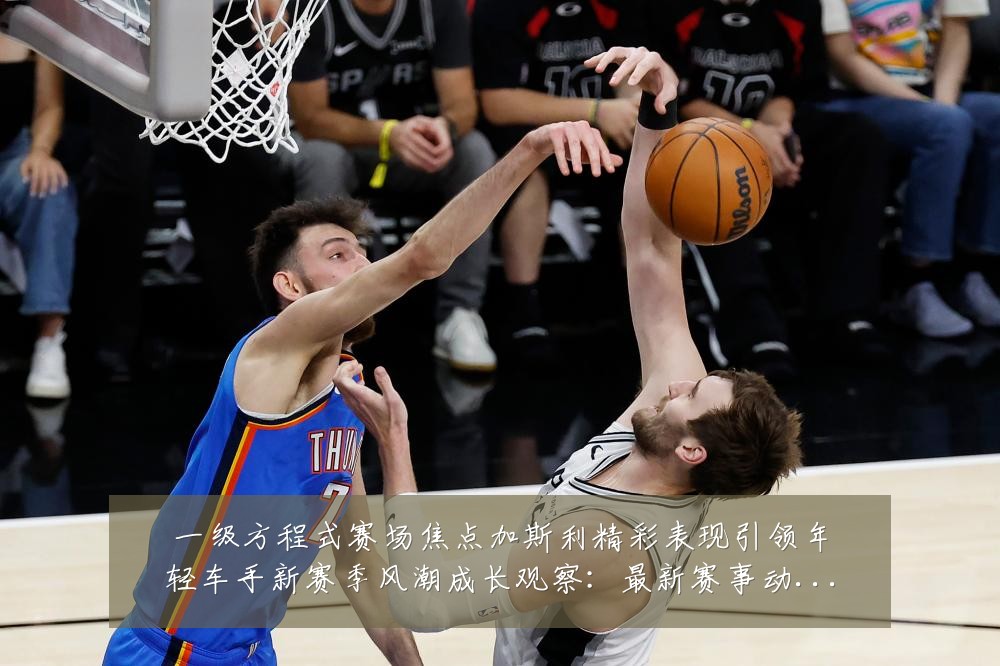 一级方程式赛场焦点加斯利精彩表现引领年轻车手新赛季风潮成长观察：最新赛事动态与深度分析