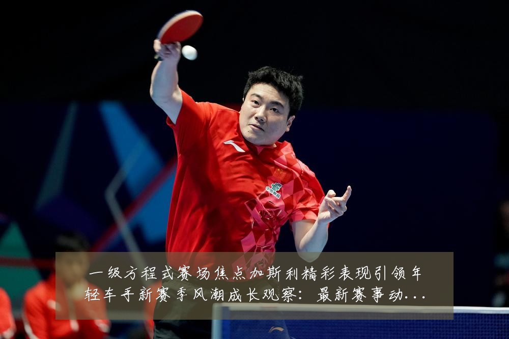 一级方程式赛场焦点加斯利精彩表现引领年轻车手新赛季风潮成长观察：最新赛事动态与深度分析
