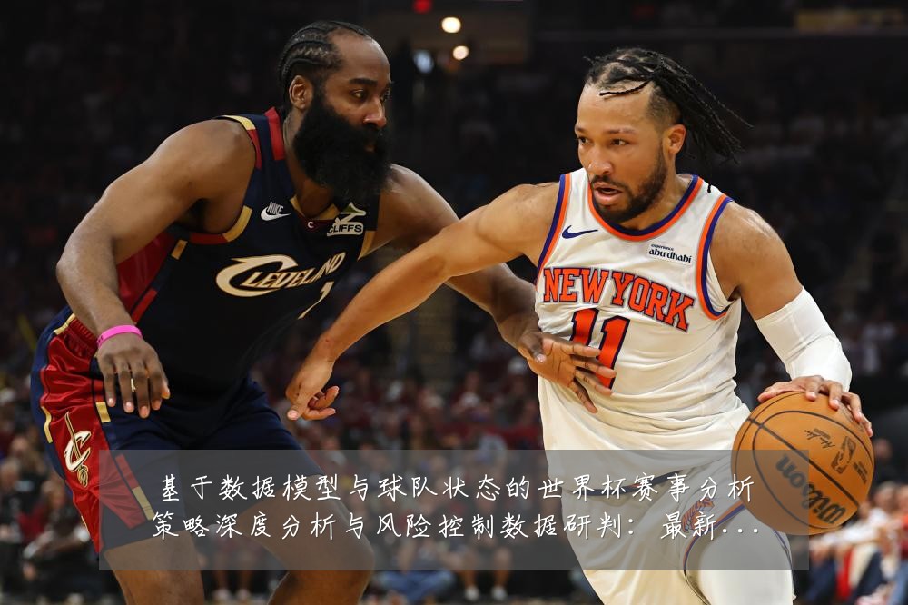基于数据模型与球队状态的世界杯赛事分析策略深度分析与风险控制数据研判：最新赛事动态与深度分析