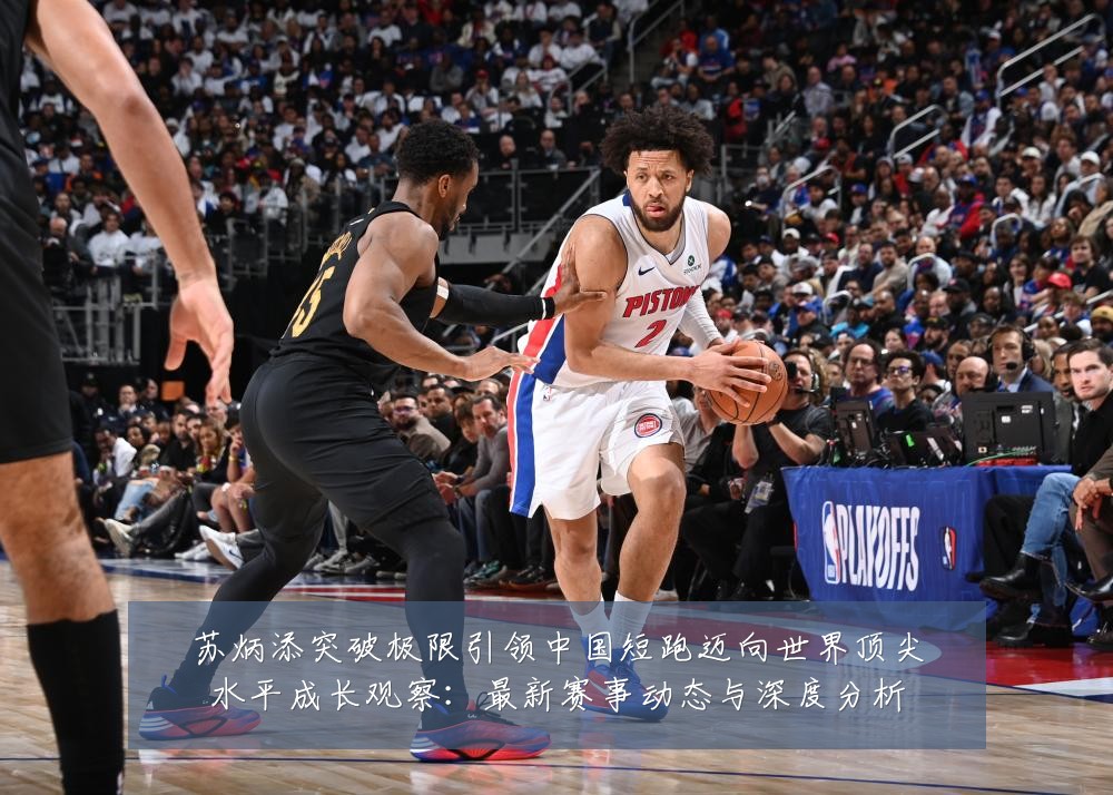苏炳添突破极限引领中国短跑迈向世界顶尖水平成长观察：最新赛事动态与深度分析