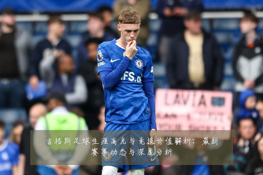吉格斯足球生涯高光与竞技价值解析：最新赛事动态与深度分析