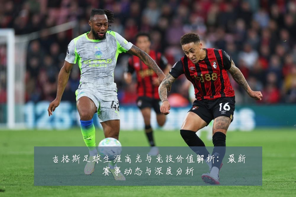 吉格斯足球生涯高光与竞技价值解析：最新赛事动态与深度分析