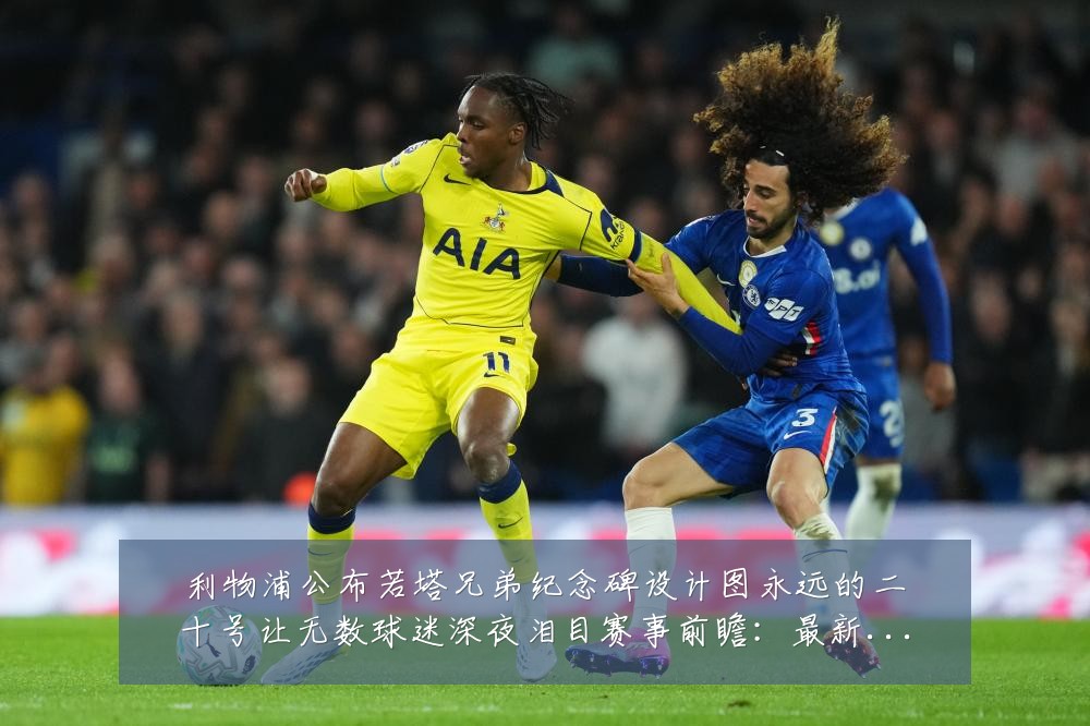 利物浦公布若塔兄弟纪念碑设计图永远的二十号让无数球迷深夜泪目赛事前瞻：最新赛事动态与深度分析